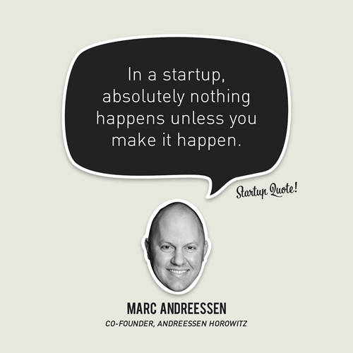 In a startup, absolutely nothing happens unless you make it happen.  - Marc Andreessen